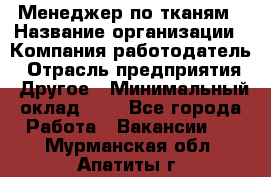 Менеджер по тканям › Название организации ­ Компания-работодатель › Отрасль предприятия ­ Другое › Минимальный оклад ­ 1 - Все города Работа » Вакансии   . Мурманская обл.,Апатиты г.